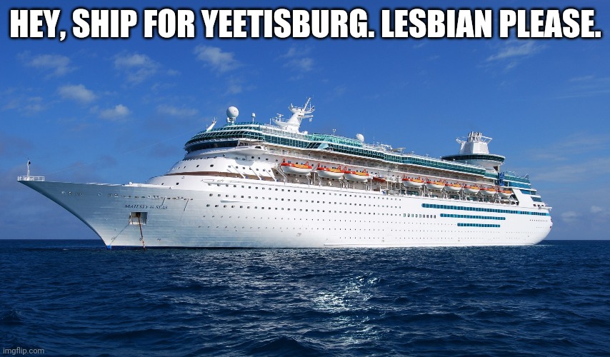 bio in comments | HEY, SHIP FOR YEETISBURG. LESBIAN PLEASE. | image tagged in cruise ship | made w/ Imgflip meme maker