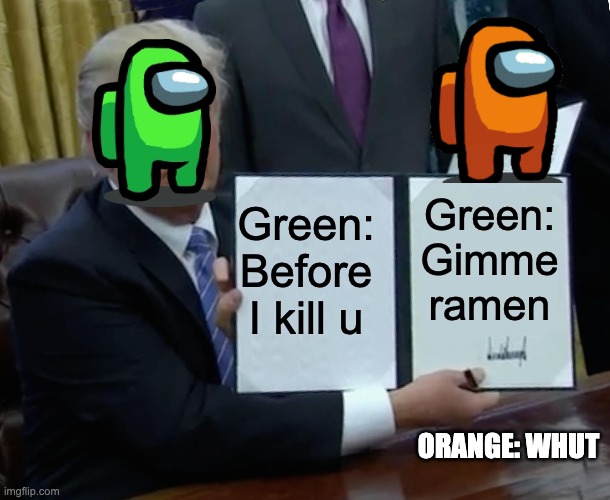 Trump Bill Signing | Green: Before I kill u; Green: Gimme ramen; ORANGE: WHUT | image tagged in memes,trump bill signing | made w/ Imgflip meme maker