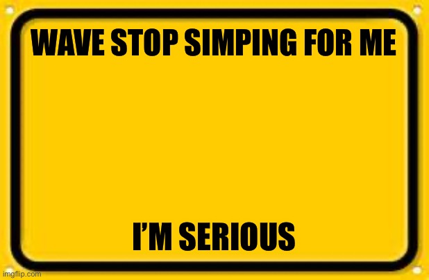 wave stop | WAVE STOP SIMPING FOR ME; I’M SERIOUS | image tagged in memes,blank yellow sign,lmao | made w/ Imgflip meme maker