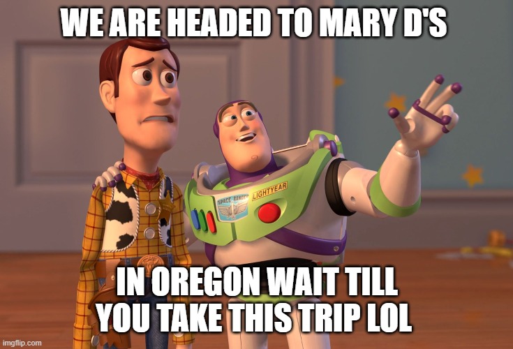X, X Everywhere Meme |  WE ARE HEADED TO MARY D'S; IN OREGON WAIT TILL YOU TAKE THIS TRIP LOL | image tagged in memes,x x everywhere | made w/ Imgflip meme maker