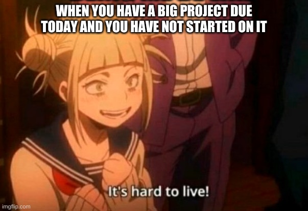my current life | WHEN YOU HAVE A BIG PROJECT DUE TODAY AND YOU HAVE NOT STARTED ON IT | image tagged in himiko toga,school | made w/ Imgflip meme maker