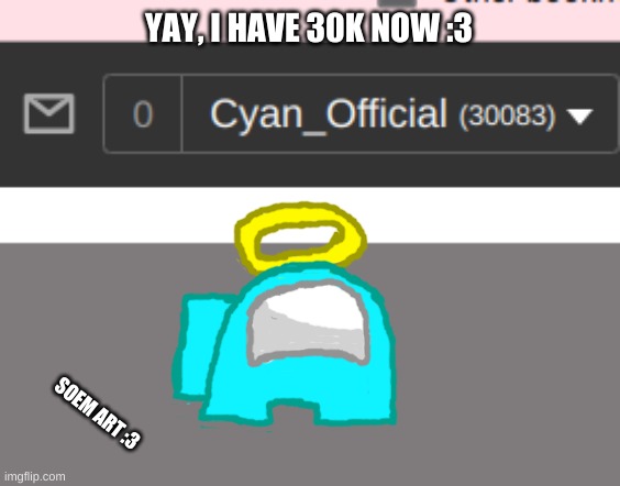 30K :D | YAY, I HAVE 30K NOW :3; SOEM ART :3 | image tagged in idk,30k,sus,cyan_official | made w/ Imgflip meme maker