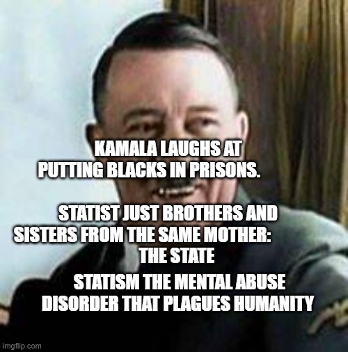 laughing hitler | KAMALA LAUGHS AT PUTTING BLACKS IN PRISONS.           
                   STATIST JUST BROTHERS AND SISTERS FROM THE SAME MOTHER:               
       THE STATE; STATISM THE MENTAL ABUSE DISORDER THAT PLAGUES HUMANITY | image tagged in laughing hitler | made w/ Imgflip meme maker