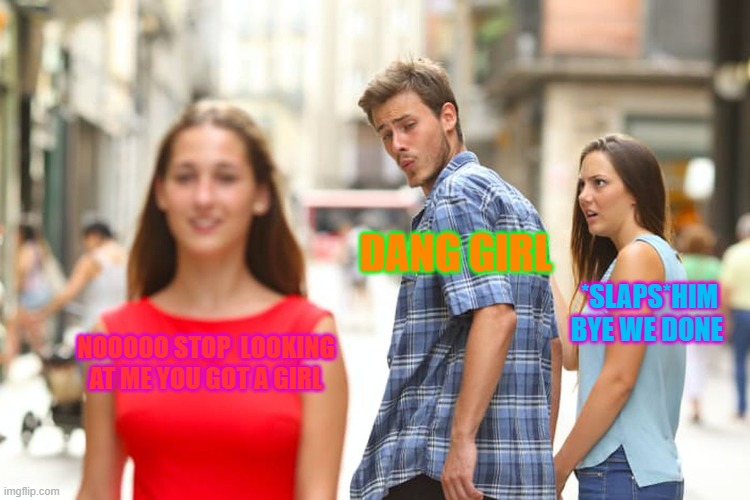 Distracted Boyfriend | DANG GIRL; *SLAPS*HIM BYE WE DONE; NOOOOO STOP  LOOKING AT ME YOU GOT A GIRL | image tagged in memes,distracted boyfriend | made w/ Imgflip meme maker