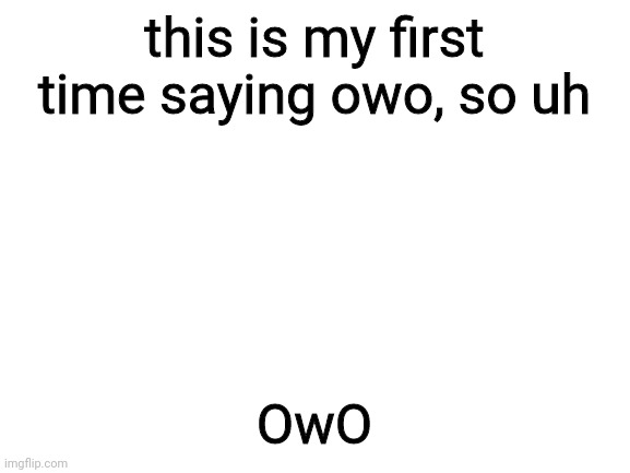 Might as well say it if I'm going to be a furry | this is my first time saying owo, so uh; OwO | image tagged in blank white template,owo,uwu,whyyy,please help me | made w/ Imgflip meme maker