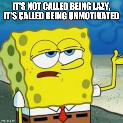 Spongebob I'll have you know | IT'S NOT CALLED BEING LAZY, IT'S CALLED BEING UNMOTIVATED | image tagged in spongebob i'll have you know | made w/ Imgflip meme maker