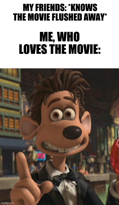lol true | MY FRIENDS: *KNOWS THE MOVIE FLUSHED AWAY*; ME, WHO LOVES THE MOVIE: | image tagged in flushed away | made w/ Imgflip meme maker