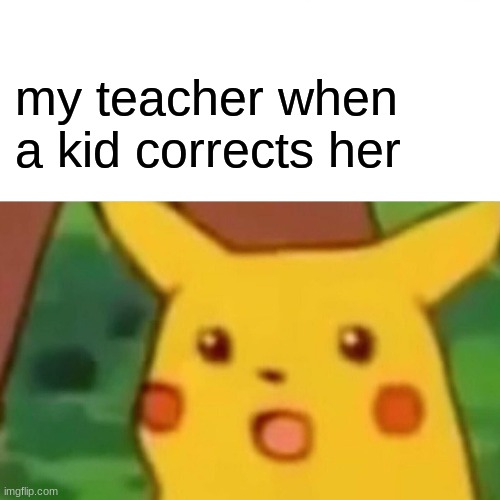 Surprised Pikachu Meme | my teacher when a kid corrects her | image tagged in memes,surprised pikachu | made w/ Imgflip meme maker