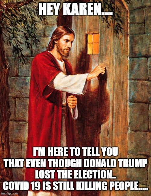 karen... | HEY KAREN.... I'M HERE TO TELL YOU THAT EVEN THOUGH DONALD TRUMP LOST THE ELECTION..
COVID 19 IS STILL KILLING PEOPLE..... | image tagged in jesus knocking | made w/ Imgflip meme maker