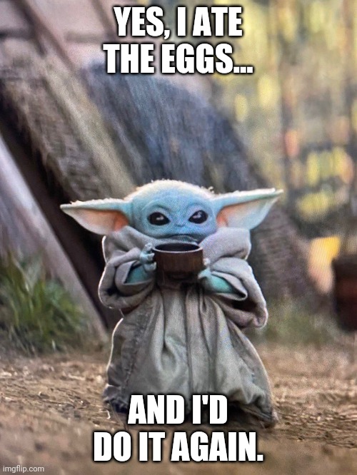 Baby Yoda eggs | YES, I ATE THE EGGS... AND I'D DO IT AGAIN. | image tagged in baby yoda tea | made w/ Imgflip meme maker