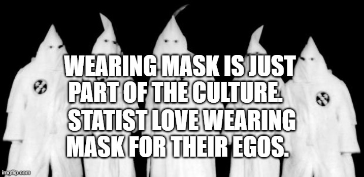 kkk | WEARING MASK IS JUST PART OF THE CULTURE. STATIST LOVE WEARING MASK FOR THEIR EGOS. | image tagged in kkk | made w/ Imgflip meme maker