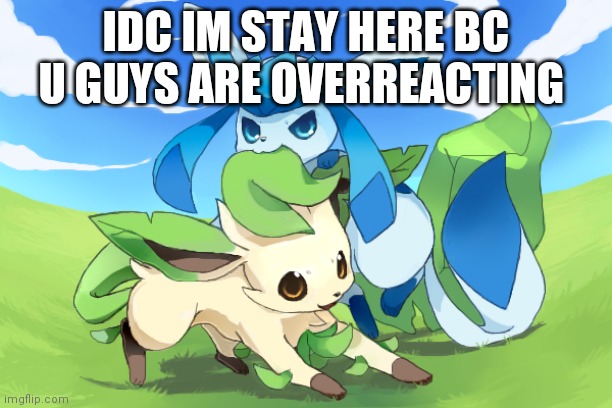 Glaceon x leafeon uwu | IDC IM STAY HERE BC U GUYS ARE OVERREACTING | image tagged in glaceon x leafeon uwu | made w/ Imgflip meme maker
