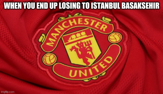 Glory Glory Man Utd | WHEN YOU END UP LOSING TO ISTANBUL BASAKSEHIR | image tagged in glory glory man utd,funny,soccer,champions league | made w/ Imgflip meme maker