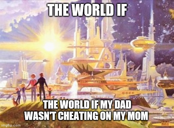 cheating is bad. | THE WORLD IF; THE WORLD IF MY DAD WASN'T CHEATING ON MY MOM | image tagged in the world if | made w/ Imgflip meme maker