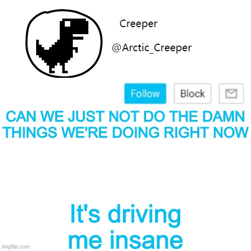 Creeper's announcement thing | CAN WE JUST NOT DO THE DAMN THINGS WE'RE DOING RIGHT NOW; It's driving me insane | image tagged in creeper's announcement thing | made w/ Imgflip meme maker