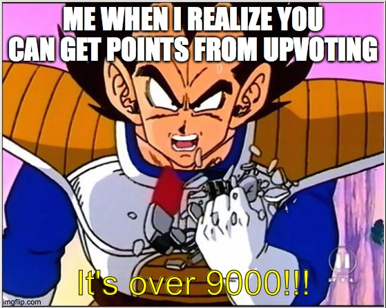 Me: | ME WHEN I REALIZE YOU CAN GET POINTS FROM UPVOTING; It's over 9000!!! | image tagged in vegeta over 9000 | made w/ Imgflip meme maker