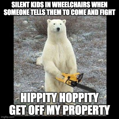 Hippity hoppity | SILENT KIDS IN WHEELCHAIRS WHEN SOMEONE TELLS THEM TO COME AND FIGHT; HIPPITY HOPPITY GET OFF MY PROPERTY | image tagged in memes,chainsaw bear | made w/ Imgflip meme maker