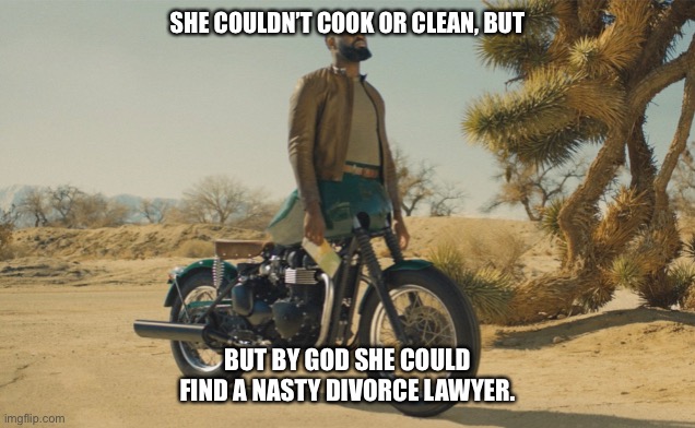 Half a ride | SHE COULDN’T COOK OR CLEAN, BUT; BUT BY GOD SHE COULD FIND A NASTY DIVORCE LAWYER. | image tagged in american chopper argument | made w/ Imgflip meme maker