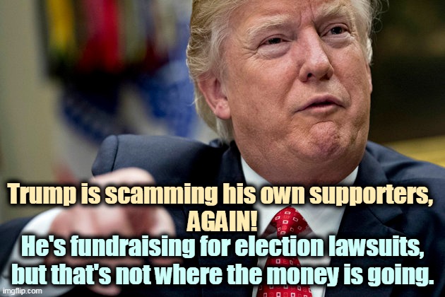 The money is not going for lawyers, it's going for campaign debt he's supposed to repay. | Trump is scamming his own supporters, 
AGAIN! He's fundraising for election lawsuits, but that's not where the money is going. | image tagged in trump,scam,lies,suckers,losers | made w/ Imgflip meme maker