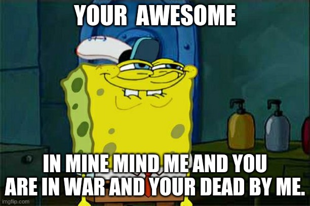 Don't You Squidward | YOUR  AWESOME; IN MINE MIND ME AND YOU ARE IN WAR AND YOUR DEAD BY ME. | image tagged in memes,don't you squidward | made w/ Imgflip meme maker