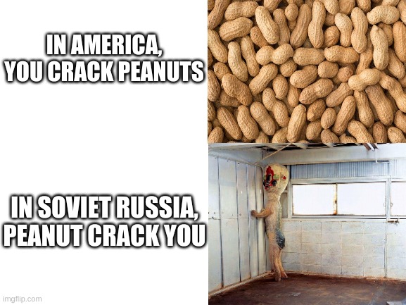 AHHH *neck snaps | IN AMERICA, YOU CRACK PEANUTS; IN SOVIET RUSSIA, PEANUT CRACK YOU | image tagged in blank white template,funny,memes,in soviet russia,scp,scp 173 | made w/ Imgflip meme maker