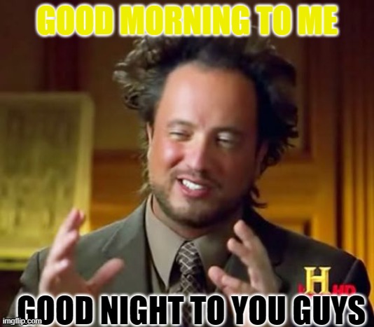 Ancient Aliens | GOOD MORNING TO ME; GOOD NIGHT TO YOU GUYS | image tagged in memes,ancient aliens | made w/ Imgflip meme maker