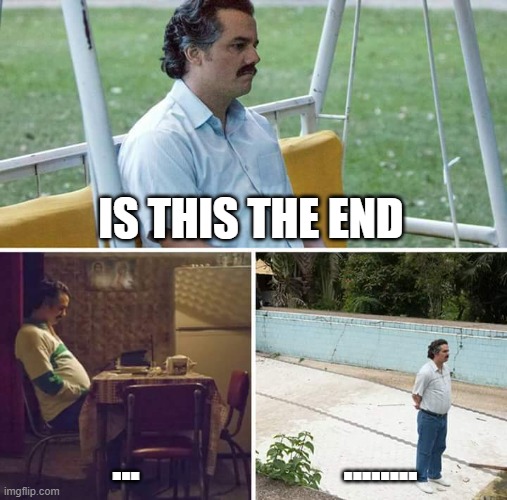 Sad Pablo Escobar Meme | IS THIS THE END; ... ........ | image tagged in memes,sad pablo escobar | made w/ Imgflip meme maker
