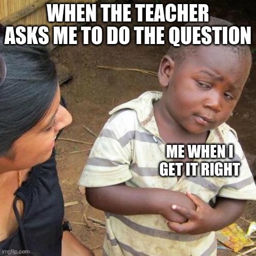 Third World Skeptical Kid |  WHEN THE TEACHER ASKS ME TO DO THE QUESTION; ME WHEN I GET IT RIGHT | image tagged in memes,third world skeptical kid | made w/ Imgflip meme maker