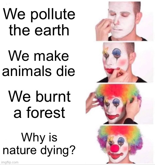 Clown Applying Makeup Meme | We pollute the earth; We make animals die; We burnt a forest; Why is nature dying? | image tagged in memes,clown applying makeup | made w/ Imgflip meme maker