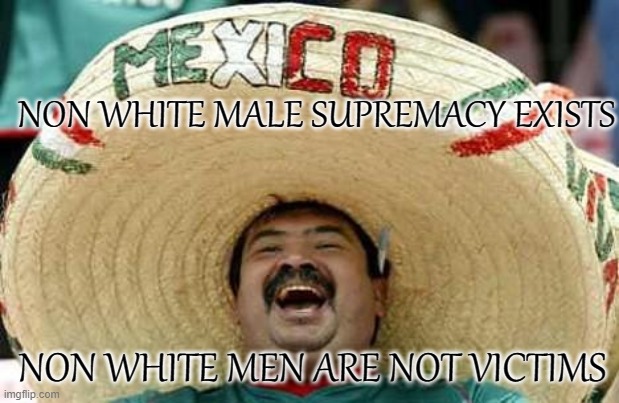 Non White Male Supremacy | NON WHITE MALE SUPREMACY EXISTS; NON WHITE MEN ARE NOT VICTIMS | image tagged in mexico | made w/ Imgflip meme maker