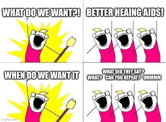 Old people be like: | WHAT DO WE WANT?! BETTER HEAING AIDS! WHEN DO WE WANT IT; WHAT DID THEY SAY?   WHAT?    CAN YOU REPEAT?   UMMMM | image tagged in memes,what do we want | made w/ Imgflip meme maker