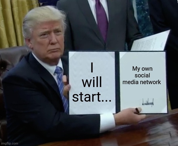 Trump Bill Signing | I will start... My own social media network | image tagged in memes,trump bill signing | made w/ Imgflip meme maker