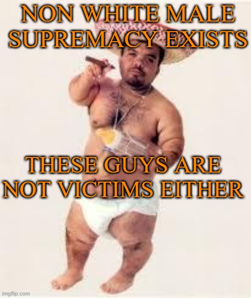 Non White Male Supremacy |  NON WHITE MALE SUPREMACY EXISTS; THESE GUYS ARE NOT VICTIMS EITHER | image tagged in mexican dwarf,one does not simply,he is about to say his first words | made w/ Imgflip meme maker