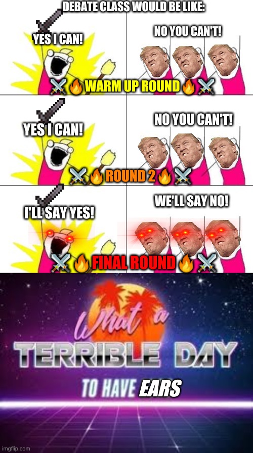 DEBATE CLASS WOULD BE LIKE:; NO YOU CAN'T! YES I CAN! ⚔️🔥WARM UP ROUND🔥⚔️; NO YOU CAN'T! YES I CAN! ⚔️🔥ROUND 2🔥⚔️; WE'LL SAY NO! I'LL SAY YES! ⚔️🔥FINAL ROUND🔥⚔️; EARS | image tagged in memes,what do we want 3,what a terrible day to have eyes | made w/ Imgflip meme maker