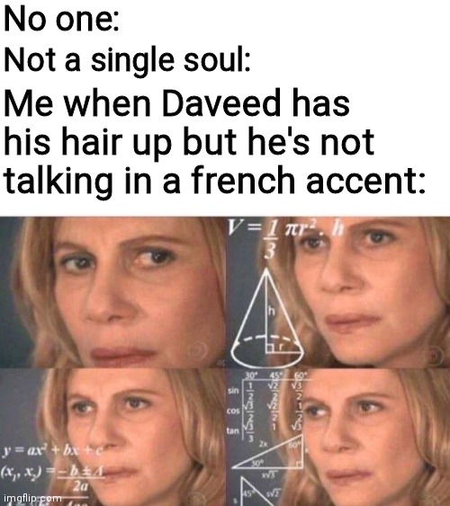 No one:; Not a single soul:; Me when Daveed has his hair up but he's not talking in a french accent: | image tagged in blank white template,math lady/confused lady | made w/ Imgflip meme maker