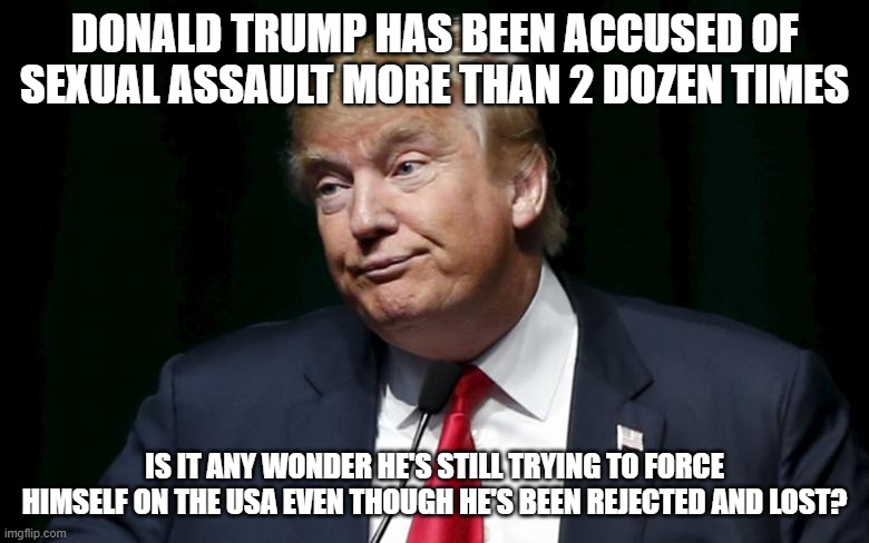 Donald Trump Loser | DONALD TRUMP HAS BEEN ACCUSED OF SEXUAL ASSAULT MORE THAN 2 DOZEN TIMES; IS IT ANY WONDER HE'S STILL TRYING TO FORCE HIMSELF ON THE USA EVEN THOUGH HE'S BEEN REJECTED AND LOST? | image tagged in donald trump loser | made w/ Imgflip meme maker