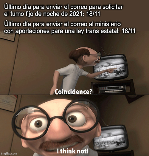 Coincidence? I think not! | Último día para enviar el correo para solicitar 
el turno fijo de noche de 2021: 18/11; Último día para enviar el correo al ministerio con aportaciones para una ley trans estatal: 18/11 | image tagged in coincidence i think not | made w/ Imgflip meme maker