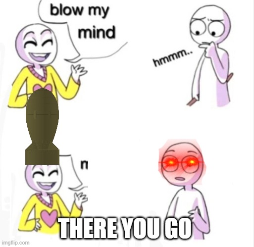 blow my mind | THERE YOU GO | image tagged in blow my mind,boom | made w/ Imgflip meme maker