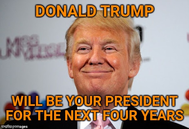 Donald trump approves | DONALD TRUMP; WILL BE YOUR PRESIDENT FOR THE NEXT FOUR YEARS | image tagged in donald trump approves | made w/ Imgflip meme maker