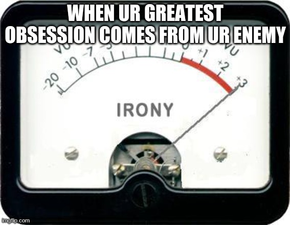 Irony Meter | WHEN UR GREATEST OBSESSION COMES FROM UR ENEMY | image tagged in irony meter | made w/ Imgflip meme maker