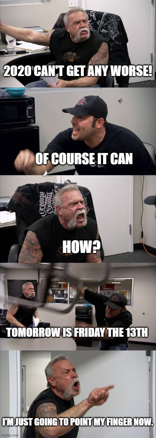 American Chopper Argument |  2020 CAN'T GET ANY WORSE! OF COURSE IT CAN; HOW? TOMORROW IS FRIDAY THE 13TH; I'M JUST GOING TO POINT MY FINGER NOW. | image tagged in memes,american chopper argument | made w/ Imgflip meme maker