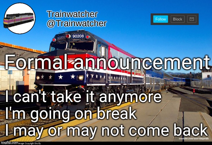 Trainwatcher Announcement 4 | Formal announcement; I can't take it anymore
I'm going on break
I may or may not come back | image tagged in trainwatcher announcement 4 | made w/ Imgflip meme maker