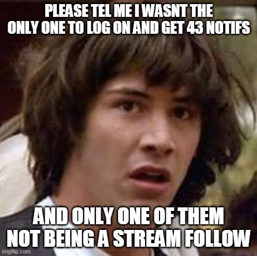Conspiracy Keanu | PLEASE TEL ME I WASNT THE ONLY ONE TO LOG ON AND GET 43 NOTIFS; AND ONLY ONE OF THEM NOT BEING A STREAM FOLLOW | image tagged in memes,conspiracy keanu | made w/ Imgflip meme maker