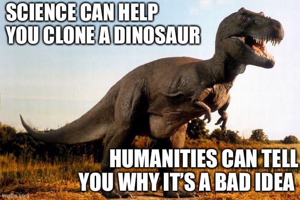 We need both | SCIENCE CAN HELP YOU CLONE A DINOSAUR; HUMANITIES CAN TELL YOU WHY IT’S A BAD IDEA | image tagged in dinosaur | made w/ Imgflip meme maker