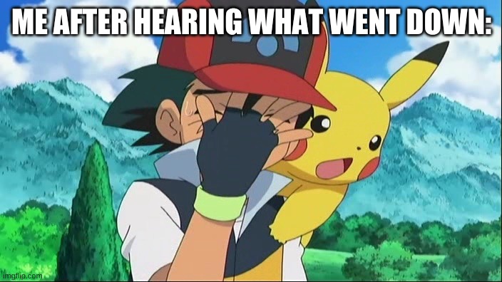 Ash Ketchum Facepalm | ME AFTER HEARING WHAT WENT DOWN: | image tagged in ash ketchum facepalm | made w/ Imgflip meme maker