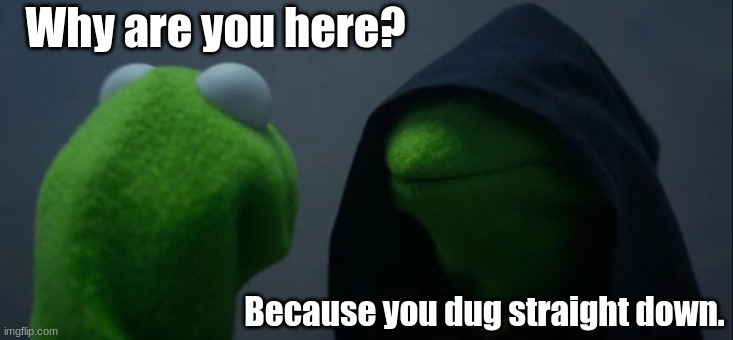 Evil Kermit Meme | Why are you here? Because you dug straight down. | image tagged in memes,evil kermit | made w/ Imgflip meme maker