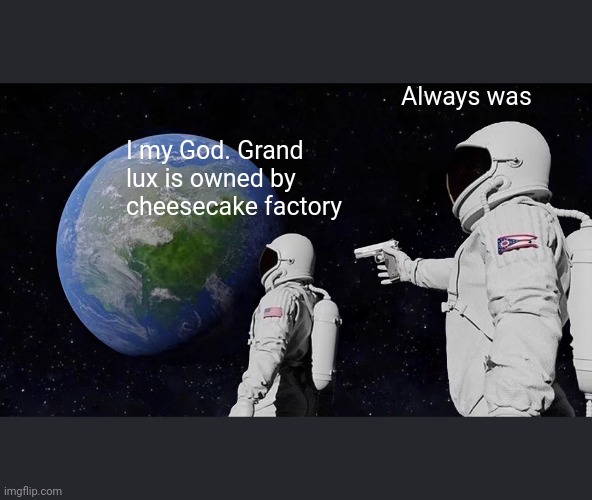 Always Has Been | Always was; I my God. Grand lux is owned by cheesecake factory | image tagged in memes,always has been | made w/ Imgflip meme maker