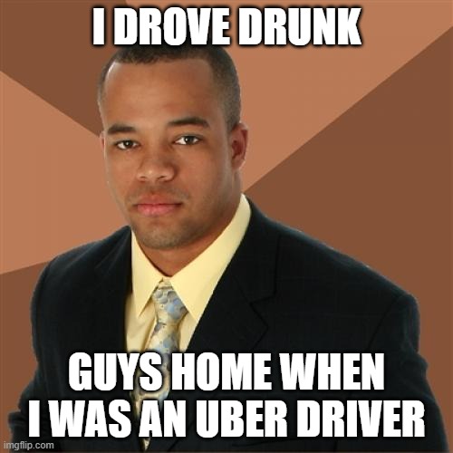 Successful Black Man | I DROVE DRUNK; GUYS HOME WHEN I WAS AN UBER DRIVER | image tagged in memes,successful black man | made w/ Imgflip meme maker