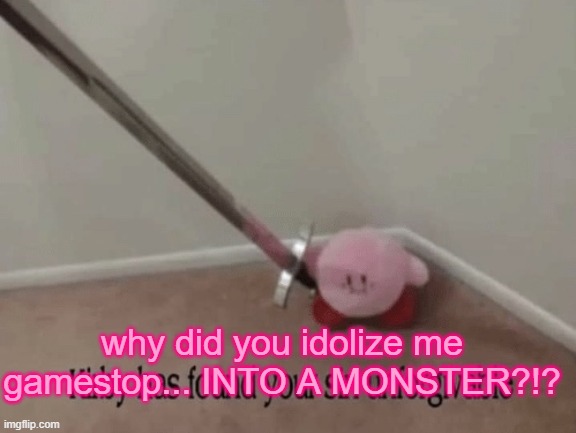 Kirby has found your sin unforgivable | why did you idolize me gamestop... INTO A MONSTER?!? | image tagged in kirby has found your sin unforgivable | made w/ Imgflip meme maker