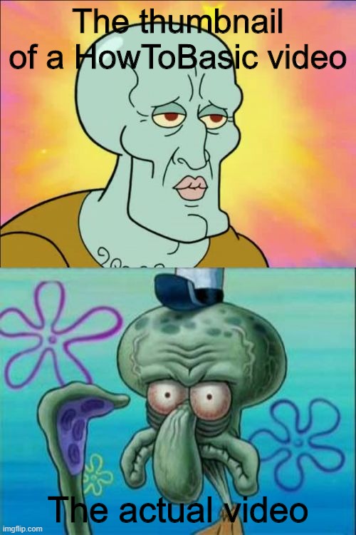 HowToBasic in a nutshell | The thumbnail of a HowToBasic video; The actual video | image tagged in memes,squidward | made w/ Imgflip meme maker